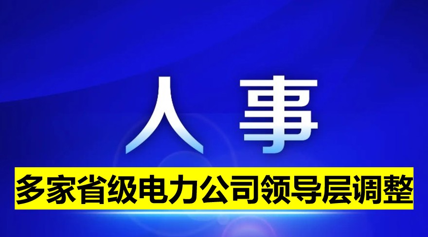 多家省級電力公司領(lǐng)導(dǎo)層調(diào)整！