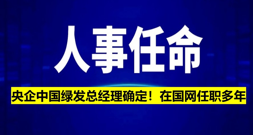 央企中國(guó)綠發(fā)總經(jīng)理確定！在國(guó)網(wǎng)任職多年