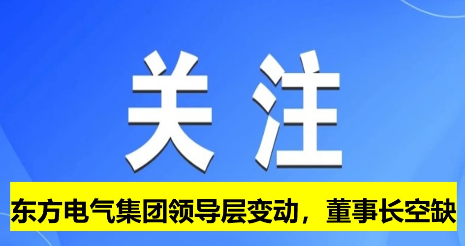 東方電氣集團(tuán)領(lǐng)導(dǎo)層變動(dòng)，董事長(zhǎng)崗位空缺
