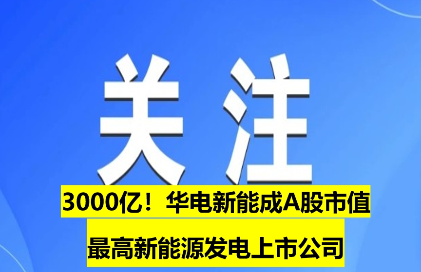 3000億！華電新能成A股市值最高新能源發(fā)電上市公司