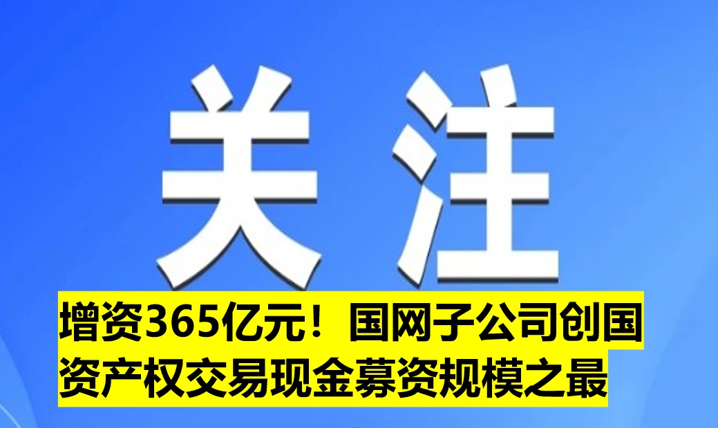 增資365億元！國網(wǎng)子公司創(chuàng)國資產(chǎn)權(quán)交易現(xiàn)金募資規(guī)模之最