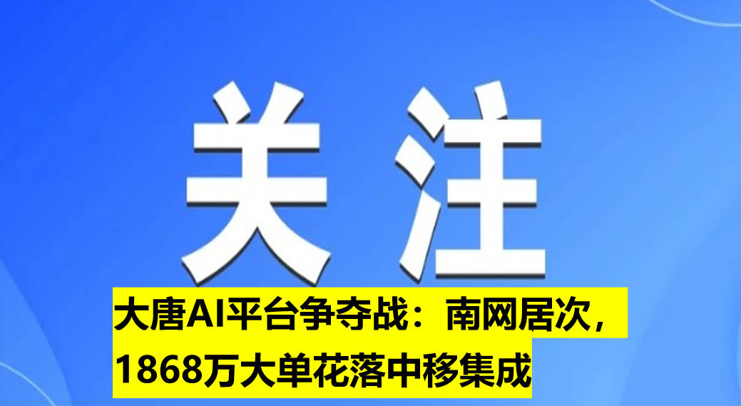 大唐AI平臺(tái)爭(zhēng)奪戰(zhàn)：南網(wǎng)居次，1868萬(wàn)大單花落中移集成