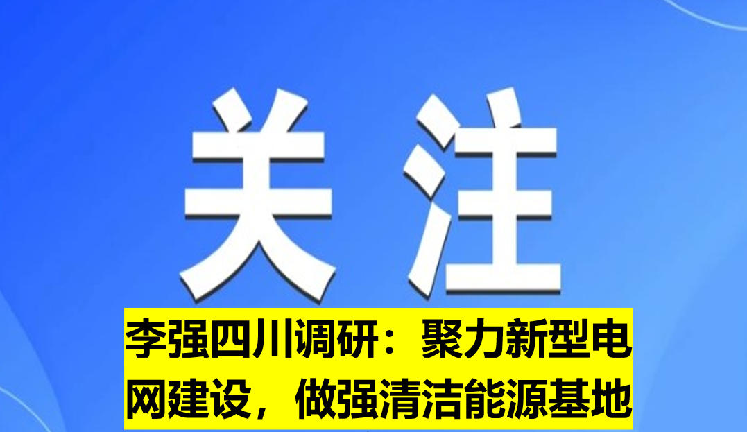 李強(qiáng)四川調(diào)研：聚力新型電網(wǎng)建設(shè)，做強(qiáng)清潔能源基地